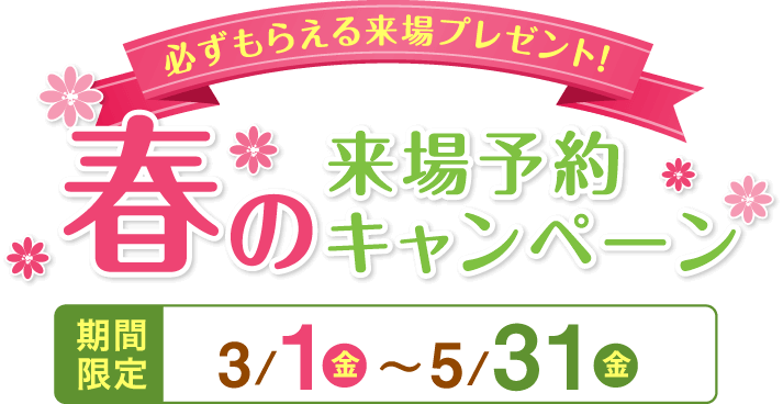 必ずもらえる来場プレゼント！春の来場予約キャンペーン　期間限定3/1（金）〜5/31（金）